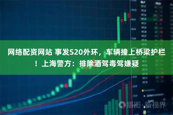 网络配资网站 事发S20外环，车辆撞上桥梁护栏！上海警方：排除酒驾毒驾嫌疑