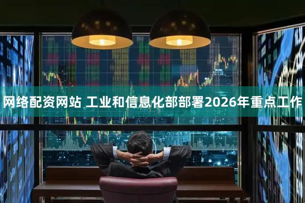 网络配资网站 工业和信息化部部署2026年重点工作