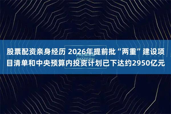 股票配资亲身经历 2026年提前批“两重”建设项目清单和中央预算内投资计划已下达约2950亿元
