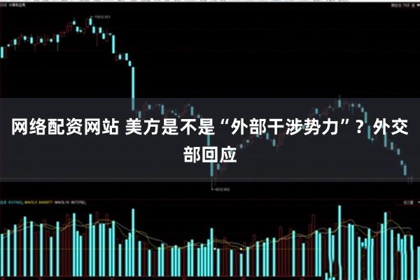 网络配资网站 美方是不是“外部干涉势力”？外交部回应