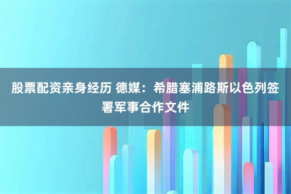 股票配资亲身经历 德媒：希腊塞浦路斯以色列签署军事合作文件