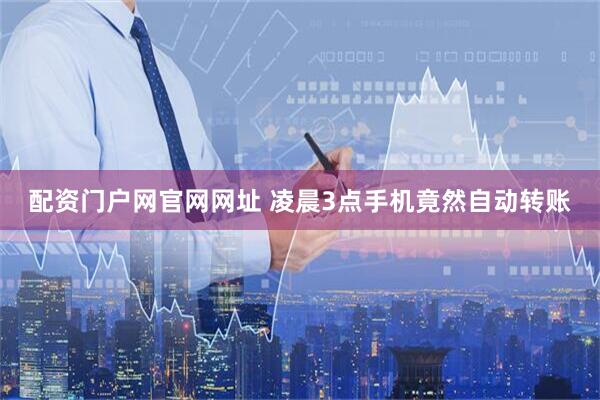 配资门户网官网网址 凌晨3点手机竟然自动转账