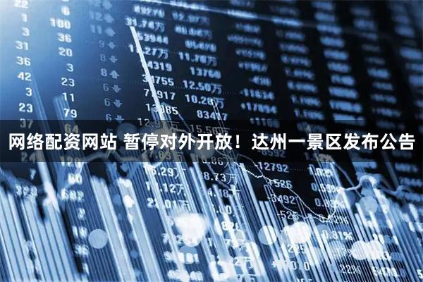 网络配资网站 暂停对外开放！达州一景区发布公告
