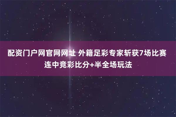 配资门户网官网网址 外籍足彩专家斩获7场比赛 连中竞彩比分+半全场玩法