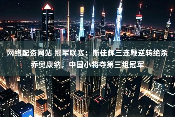 网络配资网站 冠军联赛：斯佳辉三连鞭逆转绝杀乔奥康纳，中国小将夺第三组冠军