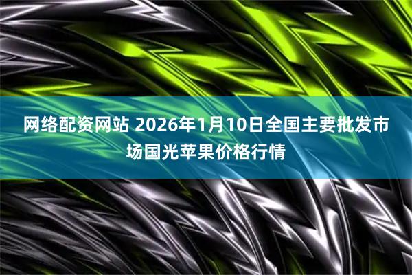 网络配资网站 2026年1月10日全国主要批发市场国光苹果价格行情