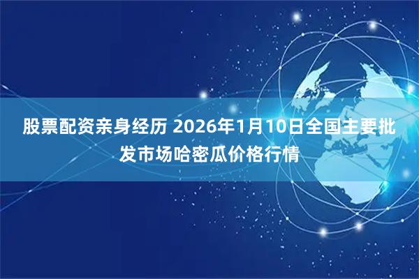 股票配资亲身经历 2026年1月10日全国主要批发市场哈密瓜价格行情